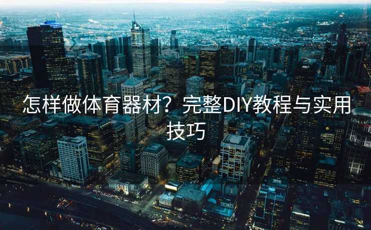 怎样做体育器材？完整DIY教程与实用技巧