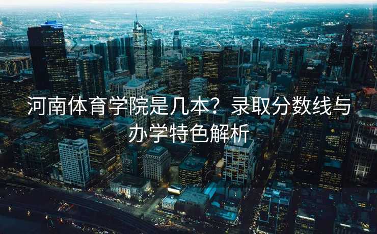 河南体育学院是几本？录取分数线与办学特色解析