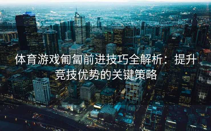 体育游戏匍匐前进技巧全解析：提升竞技优势的关键策略