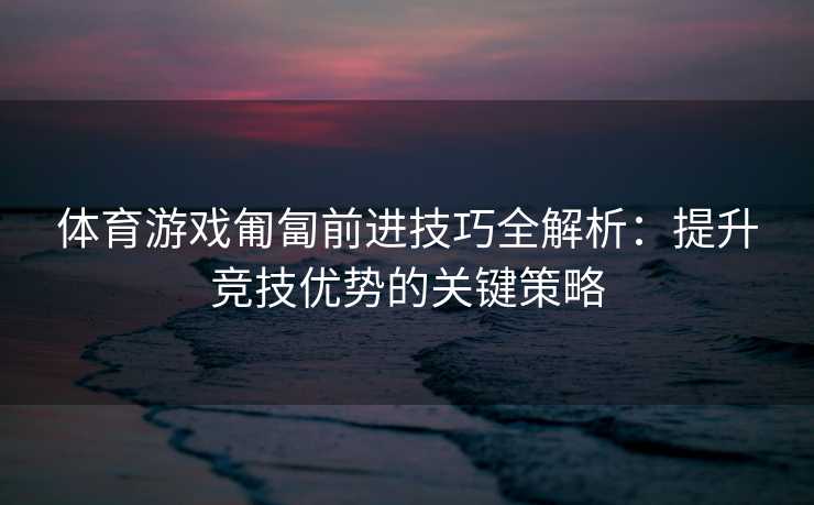 体育游戏匍匐前进技巧全解析：提升竞技优势的关键策略