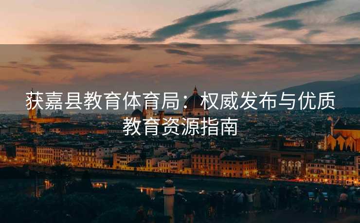 获嘉县教育体育局：权威发布与优质教育资源指南