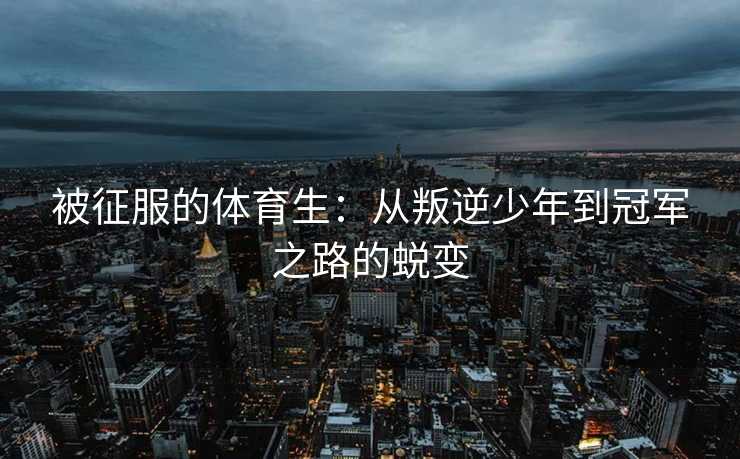 被征服的体育生：从叛逆少年到冠军之路的蜕变