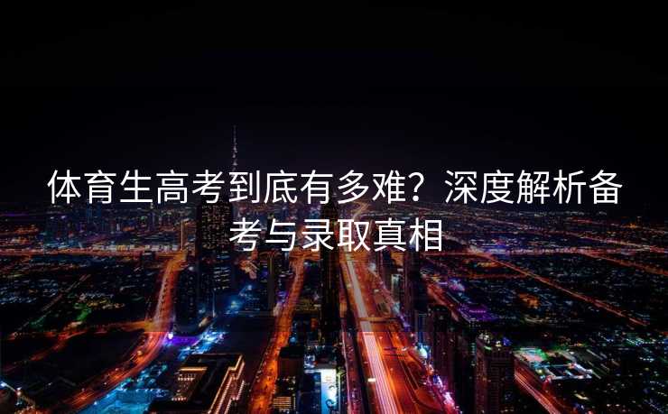 体育生高考到底有多难？深度解析备考与录取真相