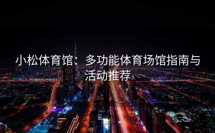 小松体育馆：多功能体育场馆指南与活动推荐