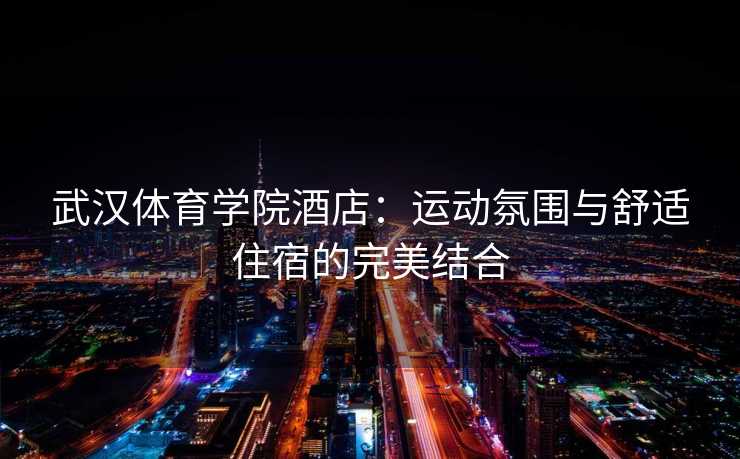 武汉体育学院酒店：运动氛围与舒适住宿的完美结合