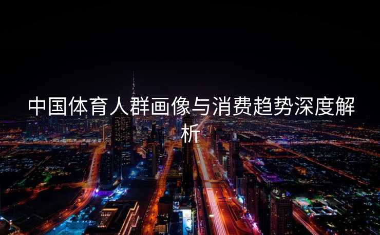 中国体育人群画像与消费趋势深度解析