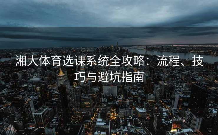 湘大体育选课系统全攻略：流程、技巧与避坑指南