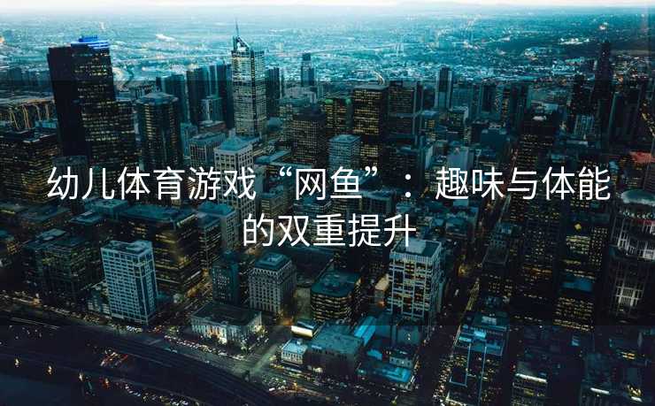 幼儿体育游戏“网鱼”：趣味与体能的双重提升