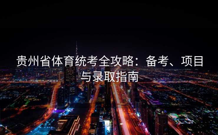 贵州省体育统考全攻略：备考、项目与录取指南