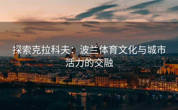 探索克拉科夫：波兰体育文化与城市活力的交融