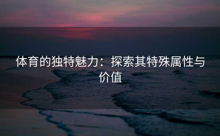 体育的独特魅力：探索其特殊属性与价值