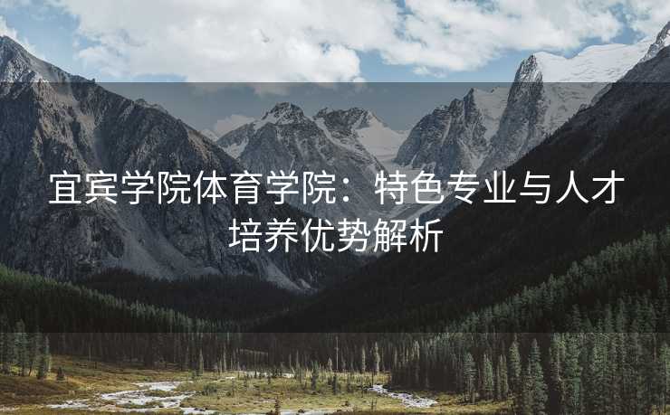 宜宾学院体育学院：特色专业与人才培养优势解析