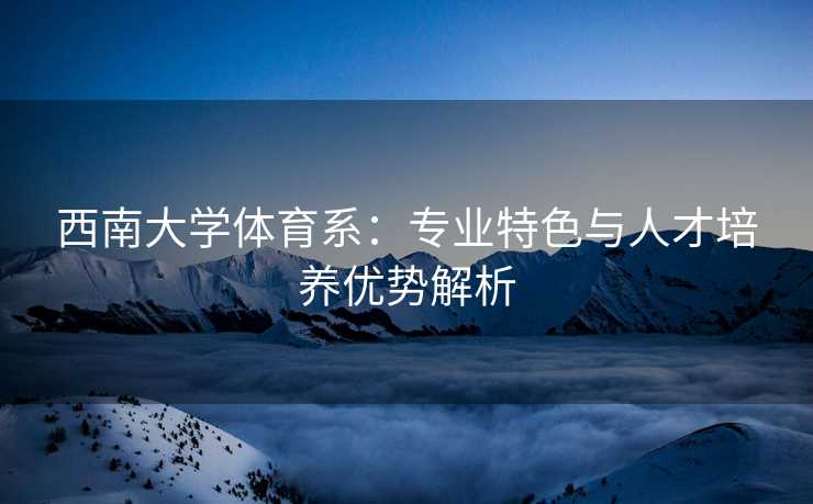 西南大学体育系：专业特色与人才培养优势解析