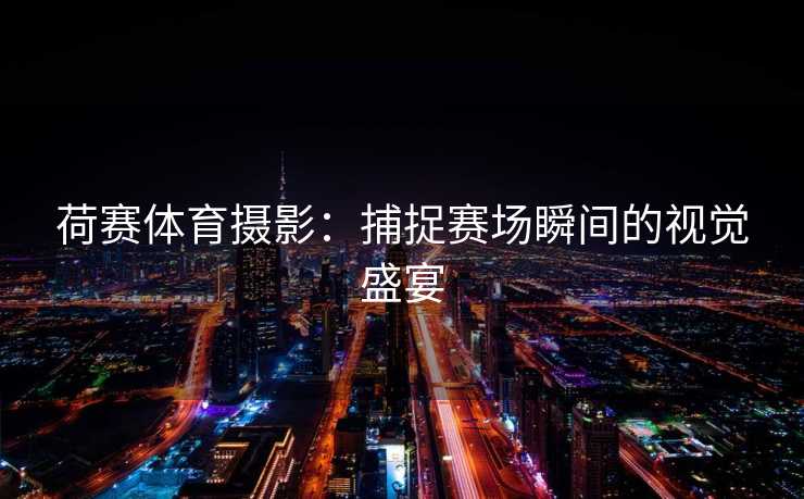荷赛体育摄影：捕捉赛场瞬间的视觉盛宴