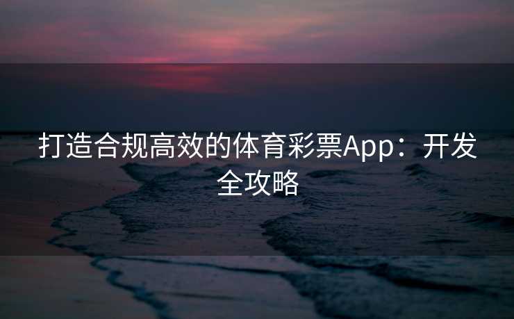 打造合规高效的体育彩票App：开发全攻略