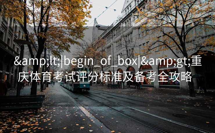 &lt;|begin_of_box|&gt;重庆体育考试评分标准及备考全攻略  