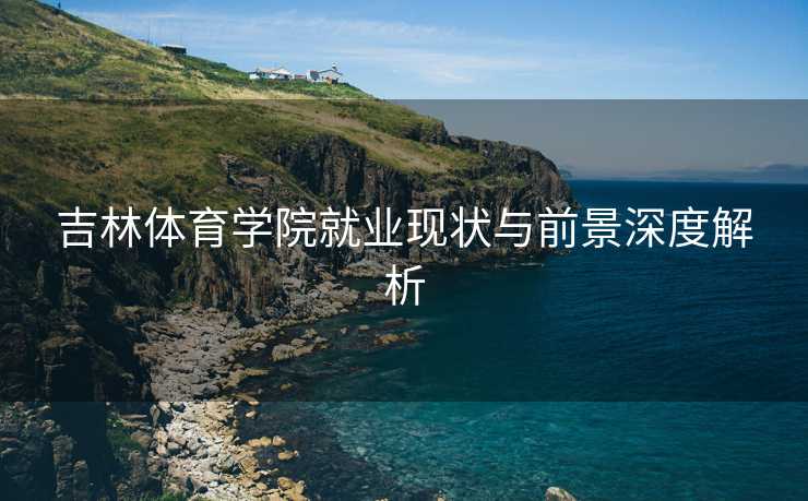 吉林体育学院就业现状与前景深度解析