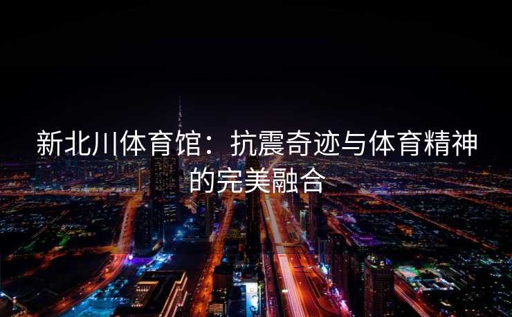 新北川体育馆：抗震奇迹与体育精神的完美融合