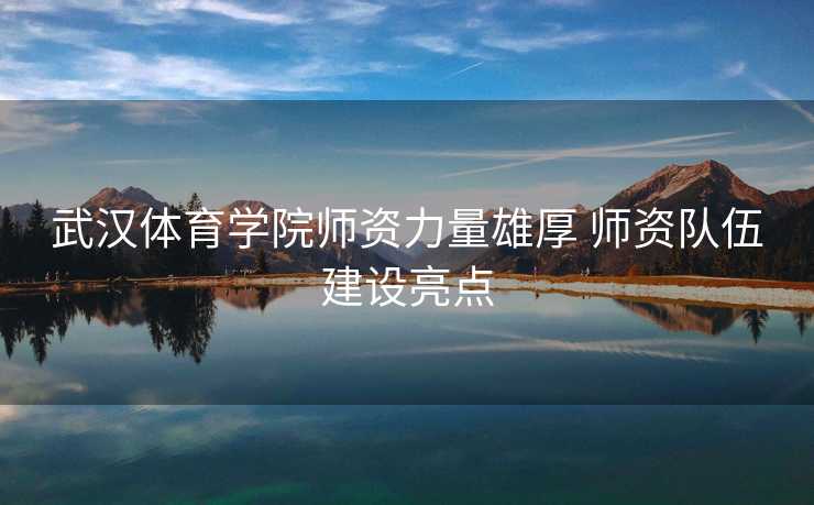 武汉体育学院师资力量雄厚 师资队伍建设亮点