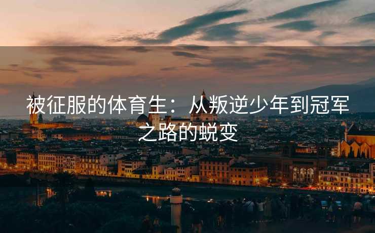 被征服的体育生：从叛逆少年到冠军之路的蜕变