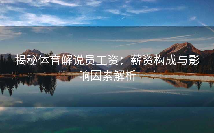 揭秘体育解说员工资：薪资构成与影响因素解析