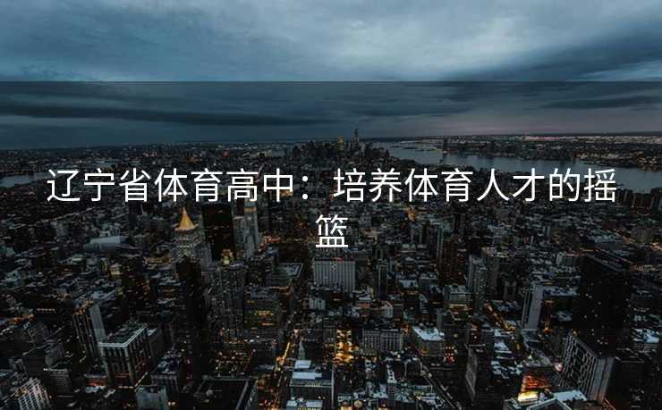 辽宁省体育高中：培养体育人才的摇篮