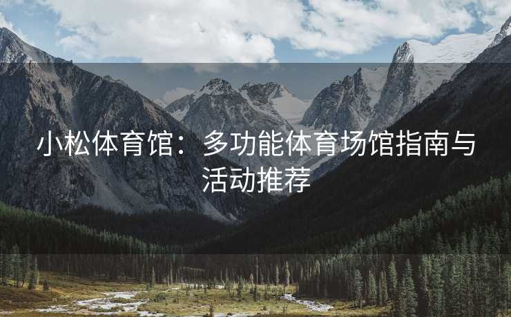 小松体育馆：多功能体育场馆指南与活动推荐