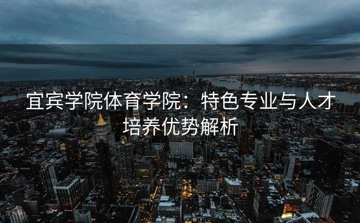 宜宾学院体育学院：特色专业与人才培养优势解析