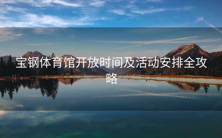 宝钢体育馆开放时间及活动安排全攻略