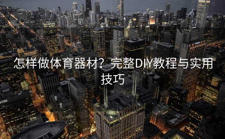 怎样做体育器材？完整DIY教程与实用技巧