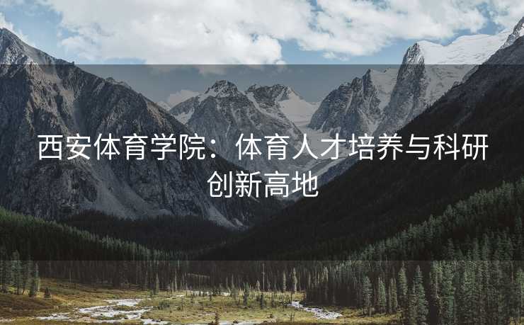 西安体育学院：体育人才培养与科研创新高地