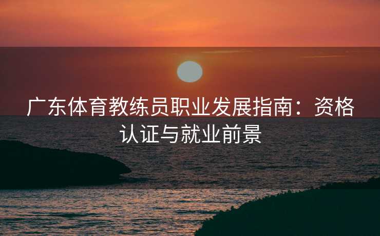 广东体育教练员职业发展指南：资格认证与就业前景