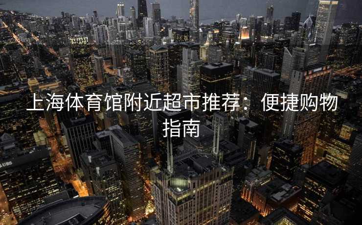 上海体育馆附近超市推荐：便捷购物指南