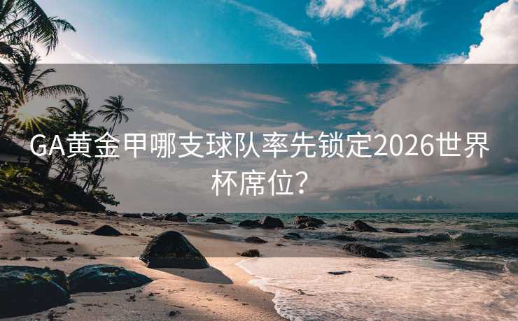 GA黄金甲哪支球队率先锁定2026世界杯席位? GA黄金甲哪支球队率先锁定2026世界杯席位?