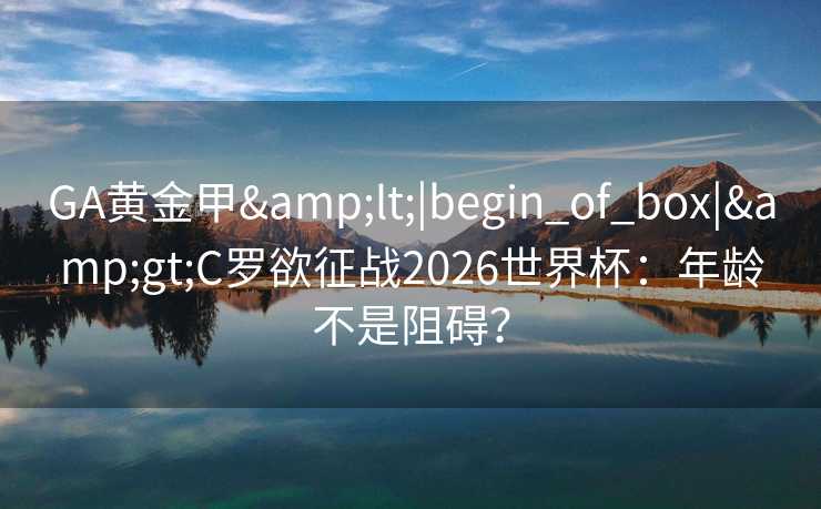 GA黄金甲<|begin_of_box|>C罗欲征战2026世界杯:年龄不是阻碍? GA黄金甲<|begin_of_box|>C罗欲征战2026世界杯:年龄不是阻碍?
