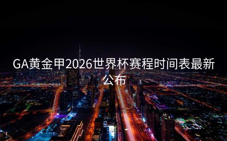 GA黄金甲2026世界杯赛程时间表最新公布 GA黄金甲2026世界杯赛程时间表最新公布