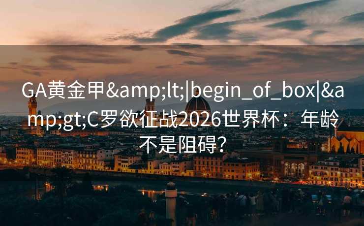 GA黄金甲<|begin_of_box|>C罗欲征战2026世界杯:年龄不是阻碍? GA黄金甲<|begin_of_box|>C罗欲征战2026世界杯:年龄不是阻碍?