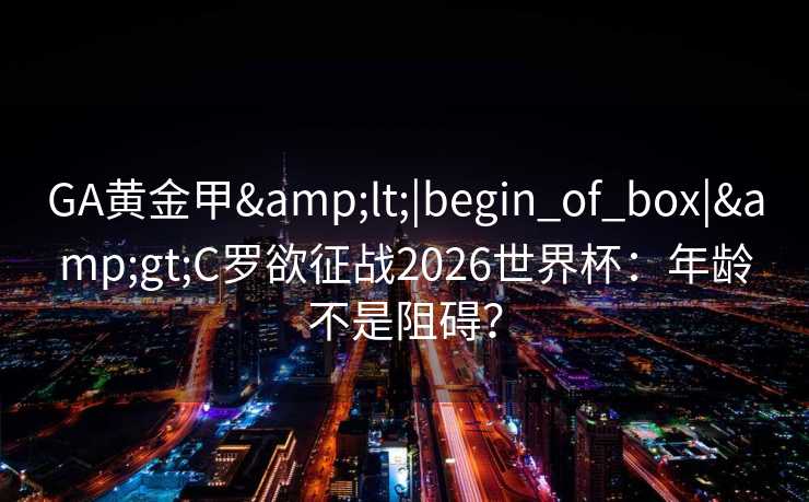GA黄金甲<|begin_of_box|>C罗欲征战2026世界杯:年龄不是阻碍? GA黄金甲<|begin_of_box|>C罗欲征战2026世界杯:年龄不是阻碍?