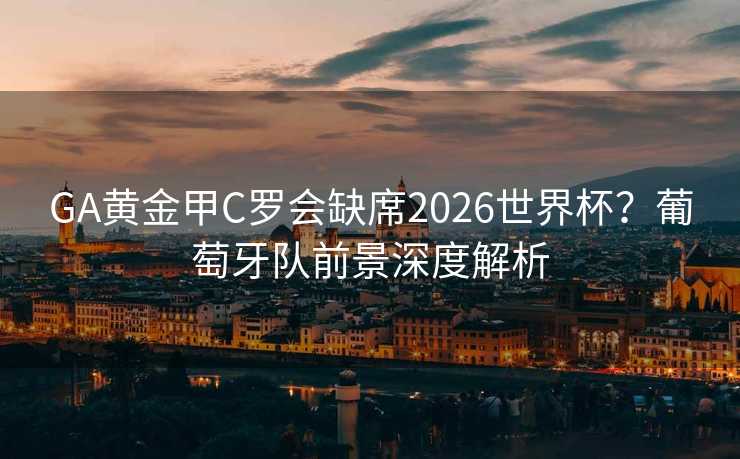 GA黄金甲C罗会缺席2026世界杯?葡萄牙队前景深度解析 GA黄金甲C罗会缺席2026世界杯?葡萄牙队前景深度解析