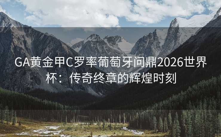 GA黄金甲C罗率葡萄牙问鼎2026世界杯:传奇终章的辉煌时刻 GA黄金甲C罗率葡萄牙问鼎2026世界杯:传奇终章的辉煌时刻