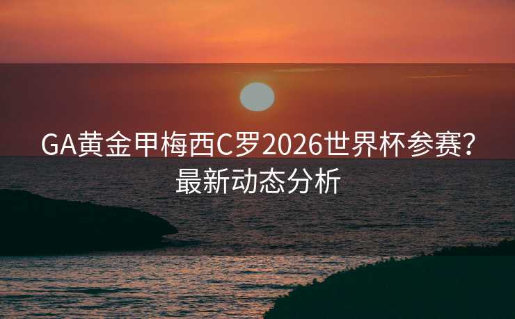 GA黄金甲梅西C罗2026世界杯参赛？最新动态分析