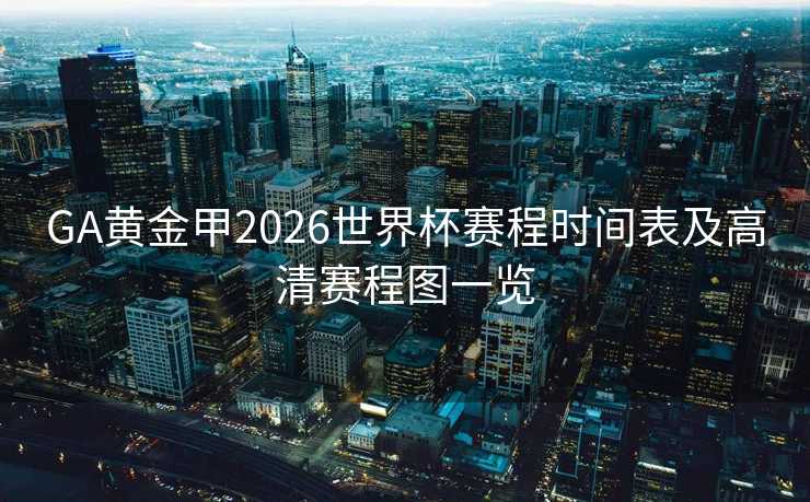 GA黄金甲2026世界杯赛程时间表及高清赛程图一览
