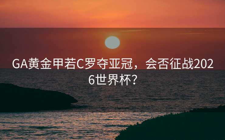 GA黄金甲若C罗夺亚冠,会否征战2026世界杯? GA黄金甲若C罗夺亚冠,会否征战2026世界杯?