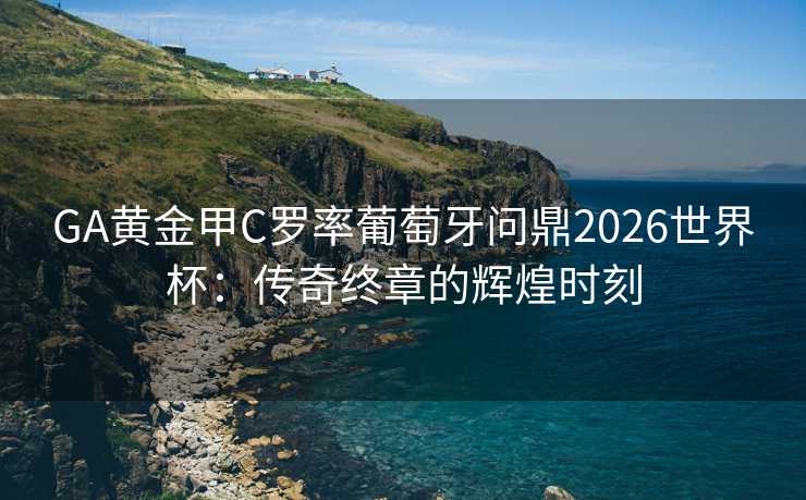 GA黄金甲C罗率葡萄牙问鼎2026世界杯:传奇终章的辉煌时刻 GA黄金甲C罗率葡萄牙问鼎2026世界杯:传奇终章的辉煌时刻