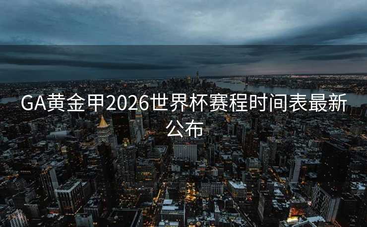 GA黄金甲2026世界杯赛程时间表最新公布