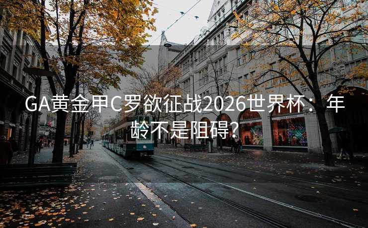 GA黄金甲C罗欲征战2026世界杯:年龄不是阻碍? GA黄金甲C罗欲征战2026世界杯:年龄不是阻碍?