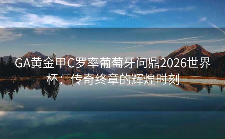 GA黄金甲C罗率葡萄牙问鼎2026世界杯:传奇终章的辉煌时刻 GA黄金甲C罗率葡萄牙问鼎2026世界杯:传奇终章的辉煌时刻