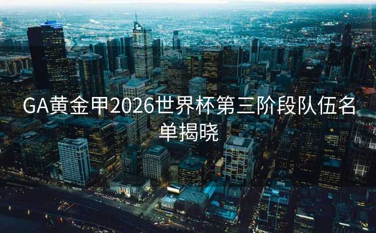 GA黄金甲2026世界杯第三阶段队伍名单揭晓 GA黄金甲2026世界杯第三阶段队伍名单揭晓