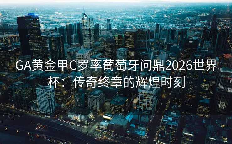 GA黄金甲C罗率葡萄牙问鼎2026世界杯:传奇终章的辉煌时刻 GA黄金甲C罗率葡萄牙问鼎2026世界杯:传奇终章的辉煌时刻