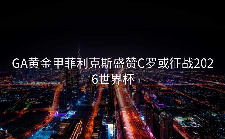 GA黄金甲菲利克斯盛赞C罗或征战2026世界杯 GA黄金甲菲利克斯盛赞C罗或征战2026世界杯